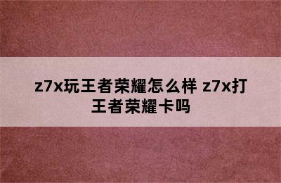 z7x玩王者荣耀怎么样 z7x打王者荣耀卡吗